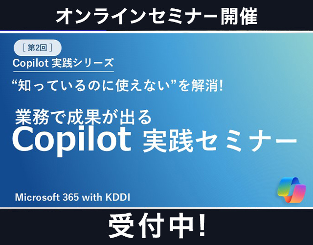 【Microsoft 365 with KDDI】仕事が変わる! Copilot仕事術 実践シリーズ(全2回) 第2回|“知っているのに使えない”を解消!業務で成果が出るCopilot実践セミナー