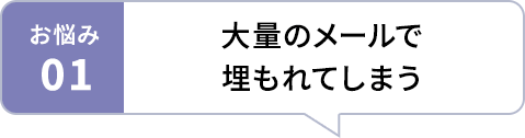 お悩み01 大量のメールで埋もれてしまう