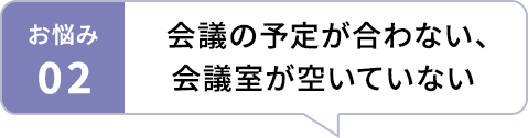 お悩み02 会議の予定が合わない、会議室が空いていない