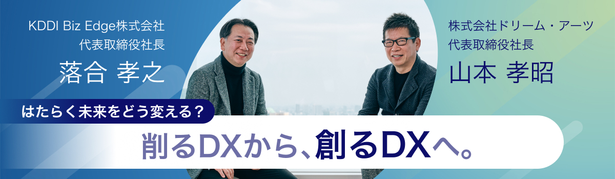 はたらく未来をどう変える? 削るDXから、創るDXへ。 ドリーム・アーツ代表取締役社長 山本孝昭氏 × KDDI Biz Edge代表取締役社長 落合孝之