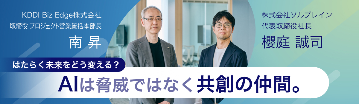 はたらく未来をどう変える? AIは脅威ではなく共創の仲間。 株式会社ソルブレイン代表取締役社長 櫻庭 誠司 × KDDI Biz Edge取締役 プロジェクト営業統括本部長 南 昇