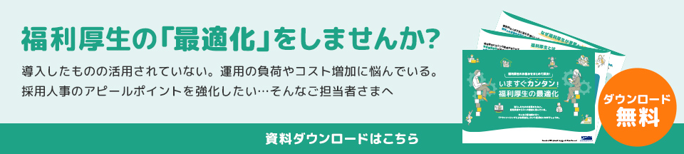 福利厚生の「最適化」をしませんか? 導入したものの活用されていない。運用の負荷やコスト増加に悩んでいる。採用人事のアピールポイントを強化したい・・・そんなご担当者さまへ 資料ダウンロードはこちら