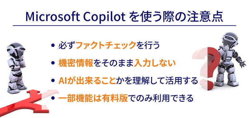Microsoft Copilotを使う際は、必ずファクトチェックを行い、機密情報をそのまま入力せず、AIができることを理解して活用する必要があります。また一部機能は有料版限定です。