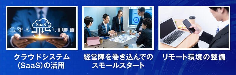クラウドシステム（SaaS）の活用/経営陣を巻き込んでのスモールスタート/リモート環境の整備