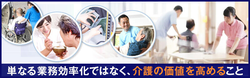 単に業務を効率化ではなく、介護の価値を高めること