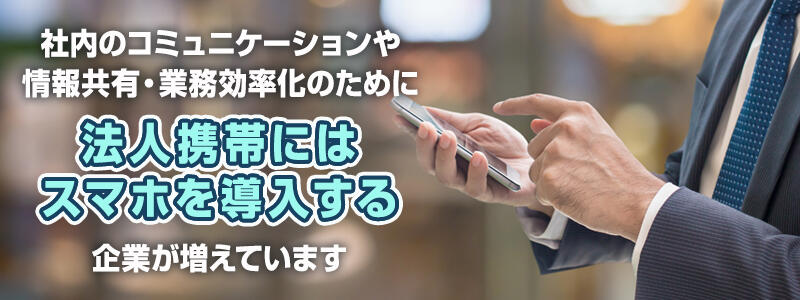 社内のコミュニケーションや情報共有・業務効率化のために法人携帯にはスマホを導入する企業が増えています。