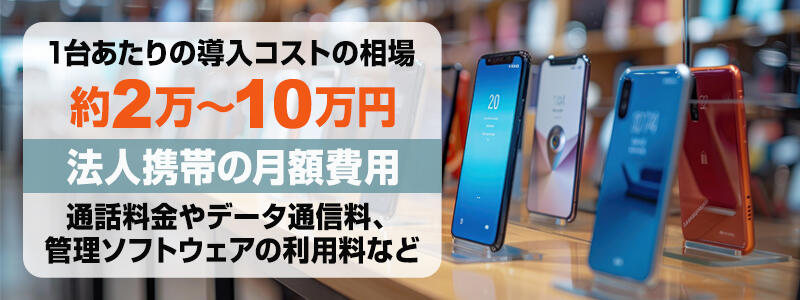 法人携帯の1台あたりの導入コストの相場は約2万～10万円。月額費用として通話料金やデータ通信量、管理ソフトウェアの利用料などが含まれます。