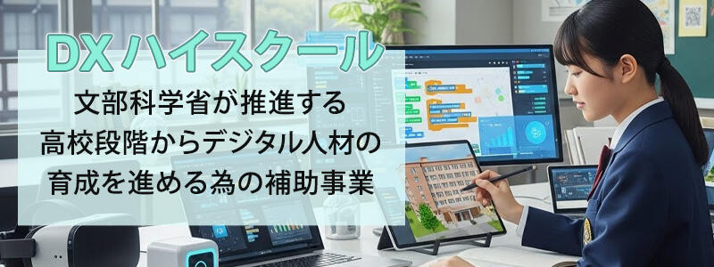 DXハイスクール：
文部科学省が推進する高校段階からデジタル人材の育成を進める為の補助事業