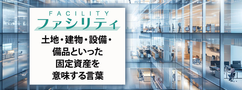 「ファシリティ」は、土地・建物・設備・備品といった固定資産を意味する言葉