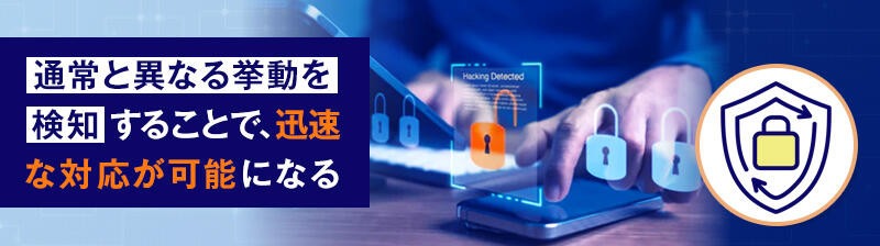 通常と異なる挙動を検知することで、迅速な対応が可能になる