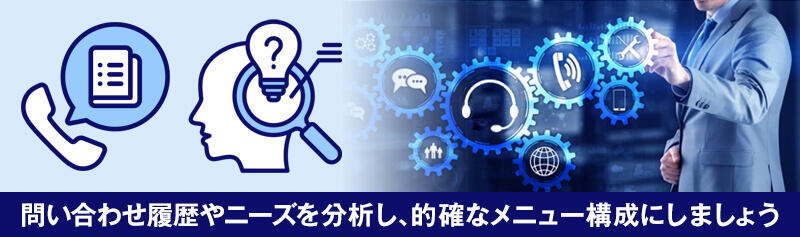 問い合わせ履歴やニーズを分析し、的確なメニュー構成にしましょう