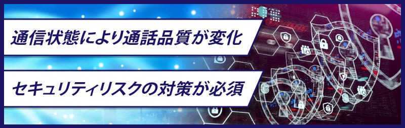 通信状態により通話品質が変化/セキュリティリスクの対策が必須
