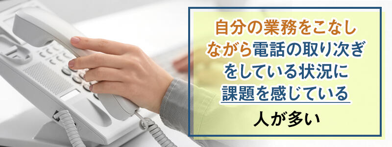 自分の業務をこなしながら電話の取り次ぎをしている状況に課題を感じている人が多い