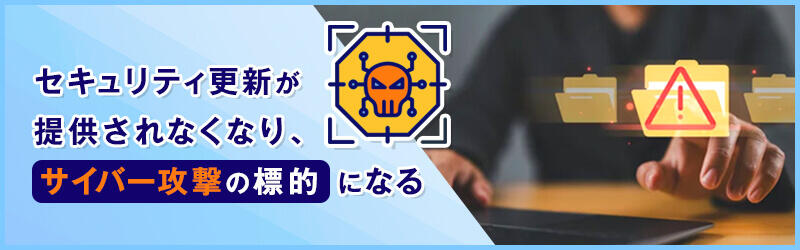 セキュリティ更新が提供されなくなり、サイバー攻撃の標的になる