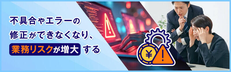 不具合やエラーの修正ができなくなり業務リスクが増大する
