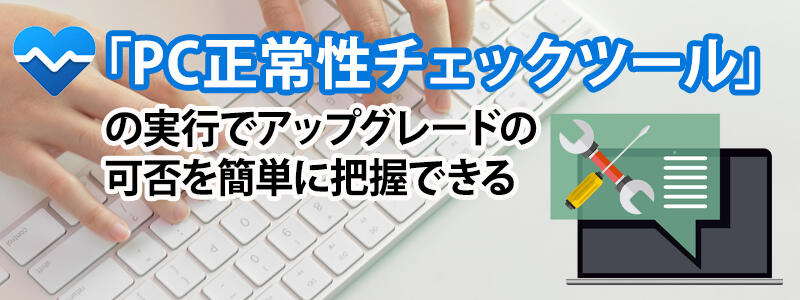 「PC正常性チェックツール」の実行でアップグレードの可否を簡単に把握できます。