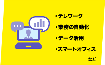 ・テレワーク ・業務の自動化 ・データ活用 ・スマートオフィスなど