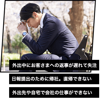外出中にお客さまへの返事が遅れて失注 日報提出のために帰社。直帰できない 外出先や自宅で会社の仕事ができない