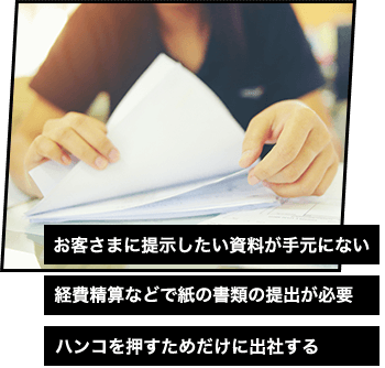お客さまに提示したい資料が手元にない 経費精算などで紙の書類の提出が必要 ハンコを押すためだけに出社する
