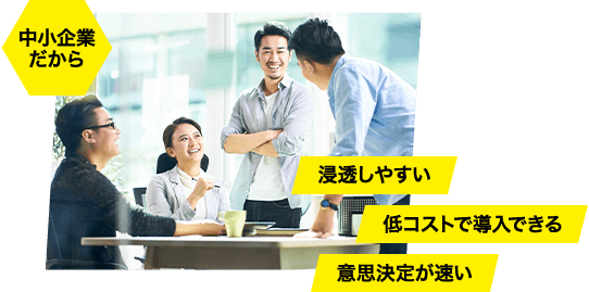 中小企業だから ・浸透しやすい ・低コストで導入できる ・意思決定が速い