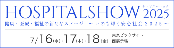 HOSPITALSHOW ホスピタルショウ 2025 健康・医療・福祉の新たなステージ ～ いのち輝く安心社会2025 ～ 7/ 16 (水)・ 17 (水)・ 18 (水) 東京ビックサイト 西展示場