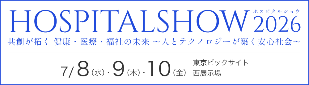 HOSPITALSHOW ホスピタルショウ 2026 共創が拓く 健康・医療・福祉の未来 ～人とテクノロジーが築く安心社会～ 7/ 8 (水)・ 9 (木)・ 10 (金) 東京ビックサイト 西展示場