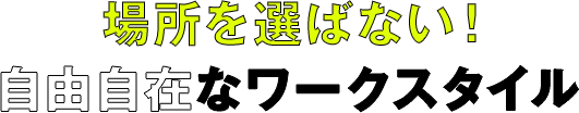 場所を選ばない!自由自在なワークスタイル