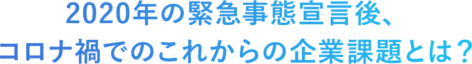 2020年の緊急事態宣言後、コロナ禍でのこれからの企業課題とは？