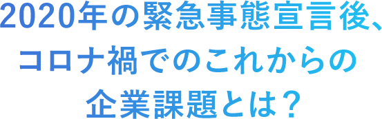 2020年の緊急事態宣言後、コロナ禍でのこれからの企業課題とは？