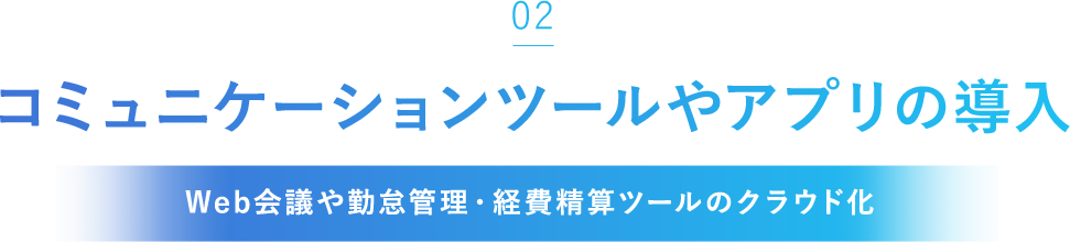 「02」コミュニケーションツールやアプリの導入[Web会議や勤怠管理・経費精算ツールのクラウド化]