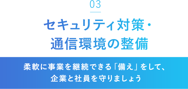 「03」セキュリティ対策・通信環境の整備[柔軟に事業を継続できる「備え」をして、企業と社員を守りましょう]